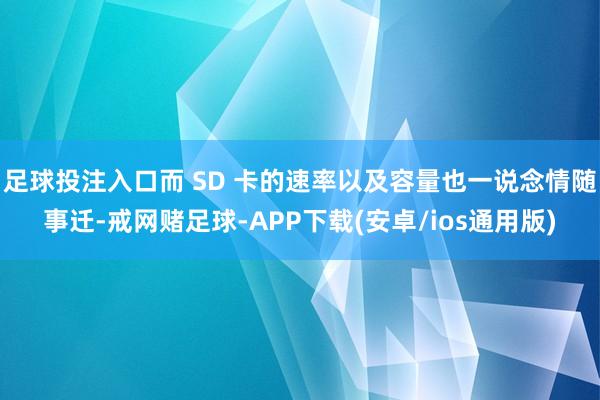 足球投注入口而 SD 卡的速率以及容量也一说念情随事迁-戒网赌足球-APP下载(安卓/ios通用版)