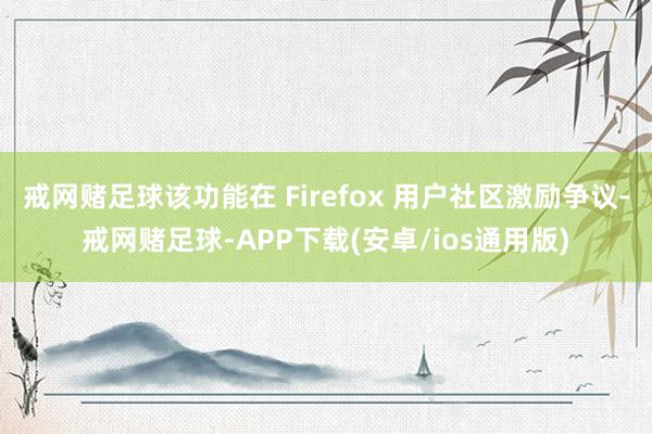 戒网赌足球该功能在 Firefox 用户社区激励争议-戒网赌足球-APP下载(安卓/ios通用版)