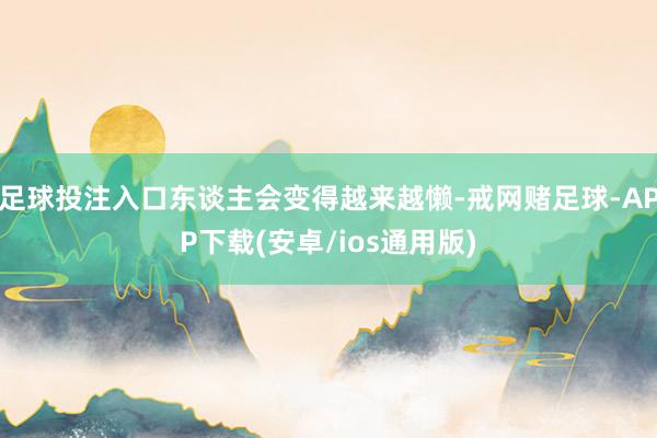 足球投注入口东谈主会变得越来越懒-戒网赌足球-APP下载(安卓/ios通用版)