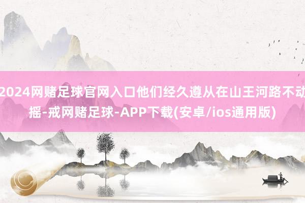 2024网赌足球官网入口他们经久遵从在山王河路不动摇-戒网赌足球-APP下载(安卓/ios通用版)