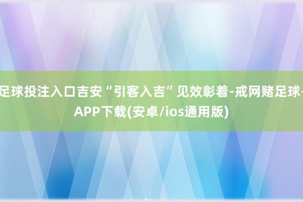 足球投注入口吉安“引客入吉”见效彰着-戒网赌足球-APP下载(安卓/ios通用版)