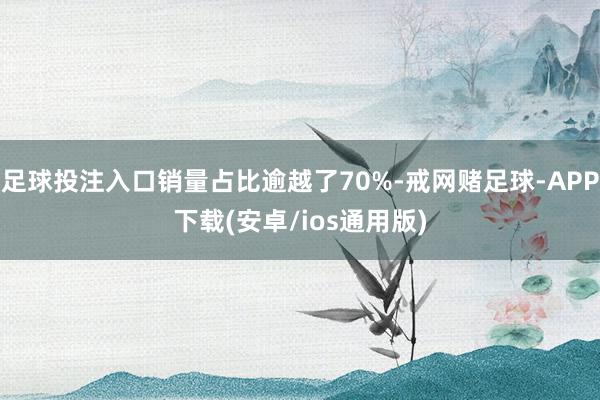 足球投注入口销量占比逾越了70%-戒网赌足球-APP下载(安卓/ios通用版)