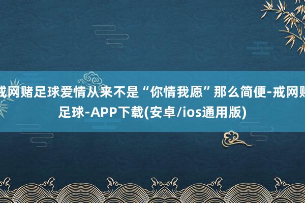 戒网赌足球爱情从来不是“你情我愿”那么简便-戒网赌足球-APP下载(安卓/ios通用版)