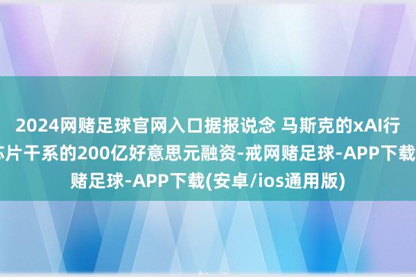 2024网赌足球官网入口据报说念 马斯克的xAI行将完成与英伟达芯片干系的200亿好意思元融资-戒网赌足球-APP下载(安卓/ios通用版)