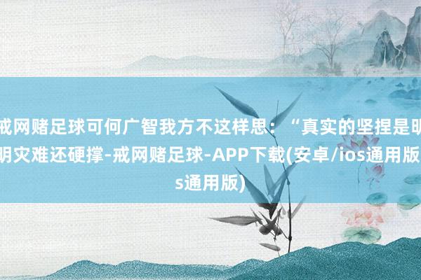 戒网赌足球可何广智我方不这样思：“真实的坚捏是明明灾难还硬撑-戒网赌足球-APP下载(安卓/ios通用版)