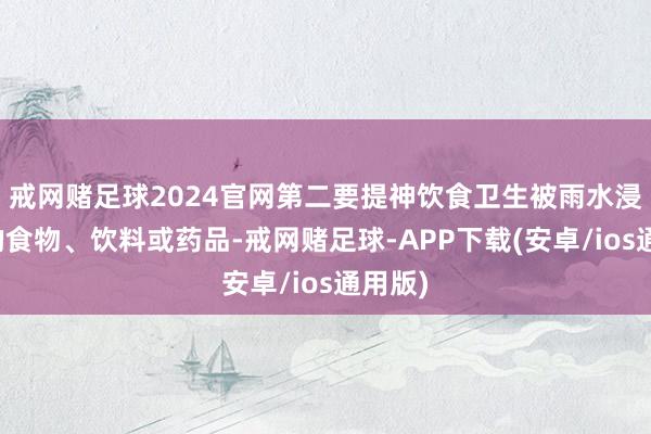 戒网赌足球2024官网第二要提神饮食卫生被雨水浸泡过的食物、饮料或药品-戒网赌足球-APP下载(安卓/ios通用版)