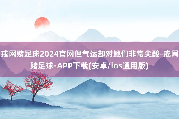 戒网赌足球2024官网但气运却对她们非常尖酸-戒网赌足球-APP下载(安卓/ios通用版)