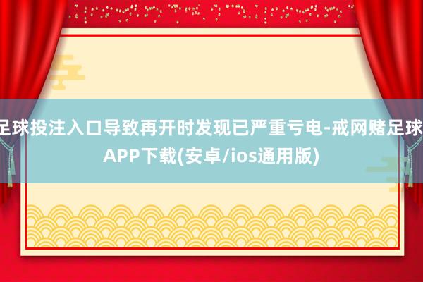 足球投注入口导致再开时发现已严重亏电-戒网赌足球-APP下载(安卓/ios通用版)