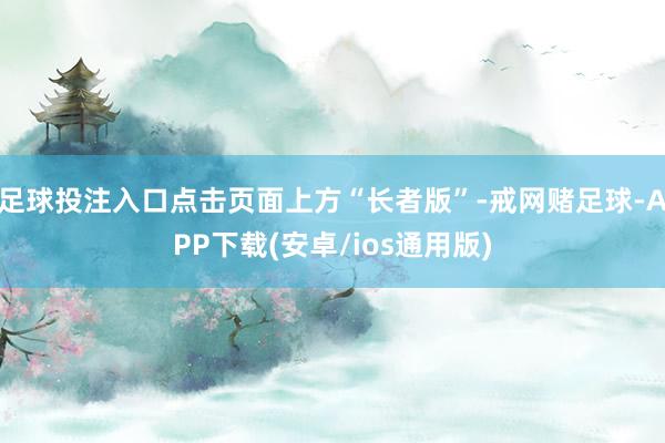 足球投注入口点击页面上方“长者版”-戒网赌足球-APP下载(安卓/ios通用版)