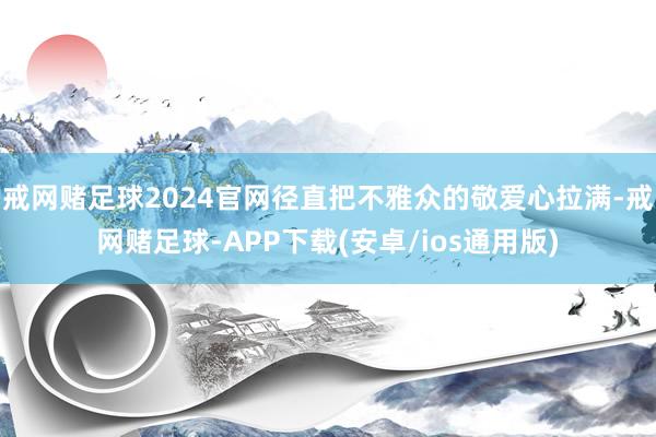 戒网赌足球2024官网径直把不雅众的敬爱心拉满-戒网赌足球-APP下载(安卓/ios通用版)