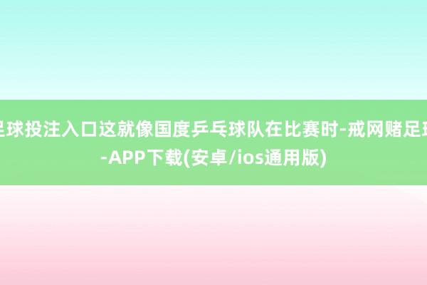 足球投注入口这就像国度乒乓球队在比赛时-戒网赌足球-APP下载(安卓/ios通用版)