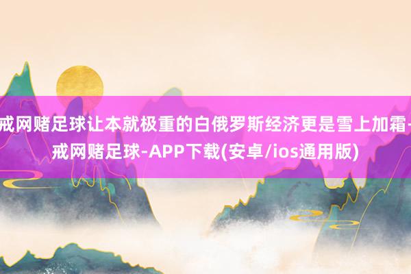 戒网赌足球让本就极重的白俄罗斯经济更是雪上加霜-戒网赌足球-APP下载(安卓/ios通用版)