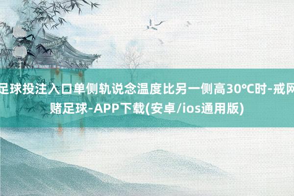 足球投注入口单侧轨说念温度比另一侧高30℃时-戒网赌足球-APP下载(安卓/ios通用版)