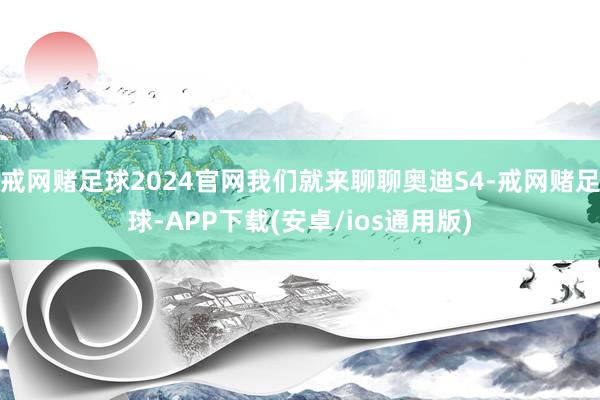 戒网赌足球2024官网我们就来聊聊奥迪S4-戒网赌足球-APP下载(安卓/ios通用版)