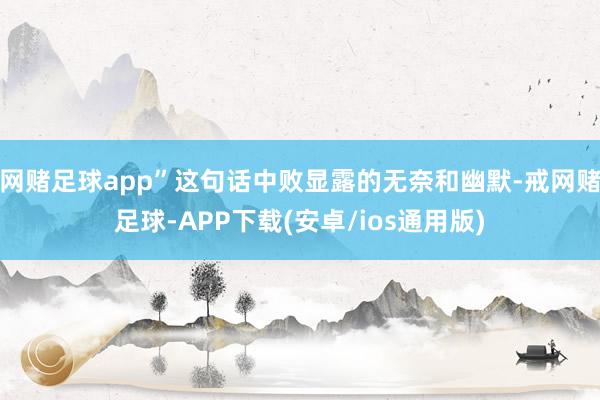 网赌足球app”这句话中败显露的无奈和幽默-戒网赌足球-APP下载(安卓/ios通用版)