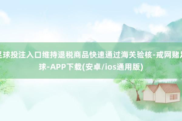 足球投注入口维持退税商品快速通过海关验核-戒网赌足球-APP下载(安卓/ios通用版)