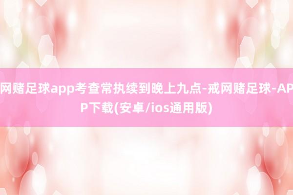网赌足球app考查常执续到晚上九点-戒网赌足球-APP下载(安卓/ios通用版)
