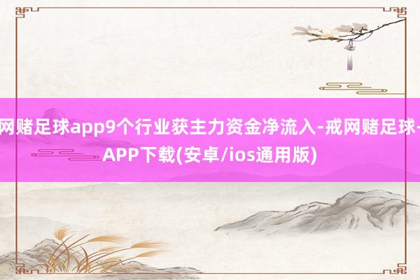 网赌足球app9个行业获主力资金净流入-戒网赌足球-APP下载(安卓/ios通用版)