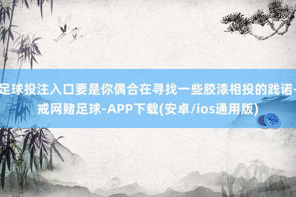 足球投注入口要是你偶合在寻找一些胶漆相投的践诺-戒网赌足球-APP下载(安卓/ios通用版)