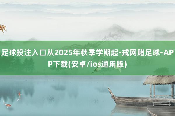足球投注入口从2025年秋季学期起-戒网赌足球-APP下载(安卓/ios通用版)