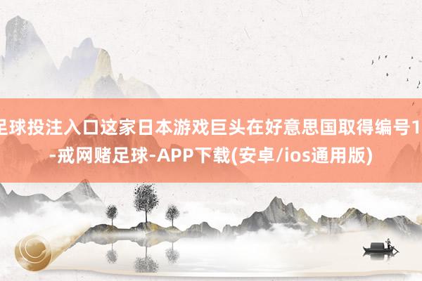 足球投注入口这家日本游戏巨头在好意思国取得编号12-戒网赌足球-APP下载(安卓/ios通用版)