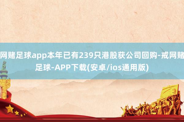 网赌足球app本年已有239只港股获公司回购-戒网赌足球-APP下载(安卓/ios通用版)