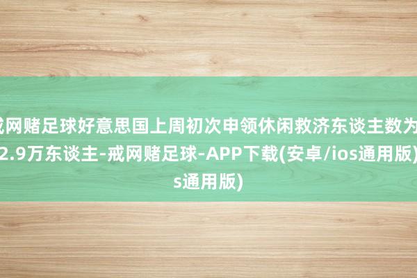 戒网赌足球好意思国上周初次申领休闲救济东谈主数为22.9万东谈主-戒网赌足球-APP下载(安卓/ios通用版)