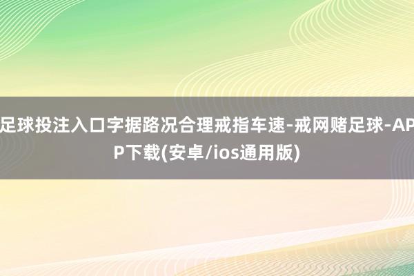 足球投注入口字据路况合理戒指车速-戒网赌足球-APP下载(安卓/ios通用版)