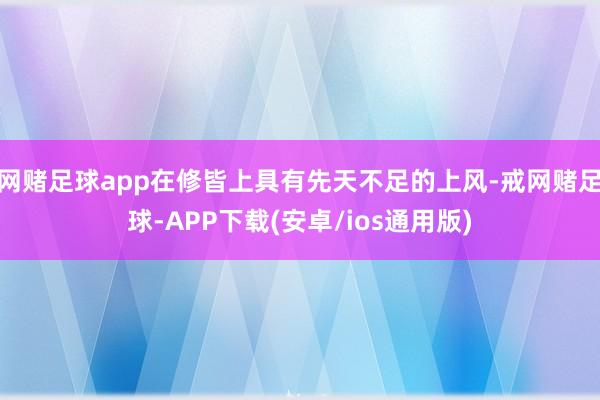 网赌足球app在修皆上具有先天不足的上风-戒网赌足球-APP下载(安卓/ios通用版)