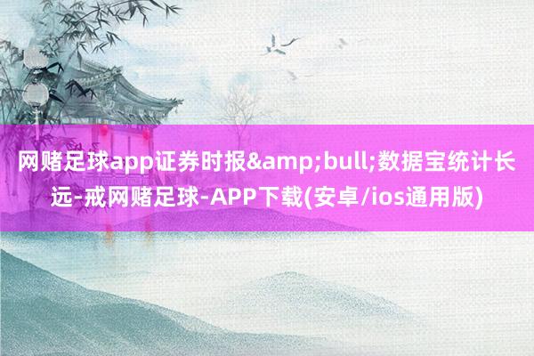 网赌足球app证券时报&bull;数据宝统计长远-戒网赌足球-APP下载(安卓/ios通用版)