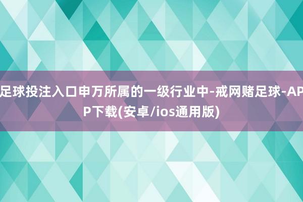 足球投注入口申万所属的一级行业中-戒网赌足球-APP下载(安卓/ios通用版)