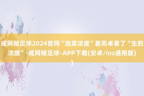 戒网赌足球2024官网“泡菜浓度”甚而卓著了“生煎浓度”-戒网赌足球-APP下载(安卓/ios通用版)