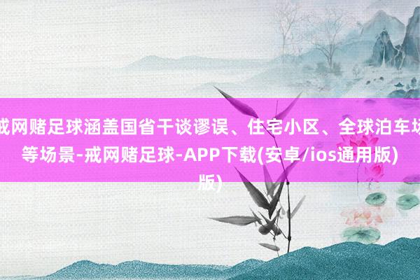 戒网赌足球涵盖国省干谈谬误、住宅小区、全球泊车场等场景-戒网赌足球-APP下载(安卓/ios通用版)