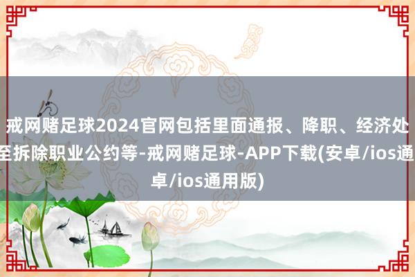 戒网赌足球2024官网包括里面通报、降职、经济处罚直至拆除职业公约等-戒网赌足球-APP下载(安卓/ios通用版)