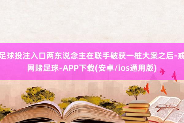 足球投注入口两东说念主在联手破获一桩大案之后-戒网赌足球-APP下载(安卓/ios通用版)