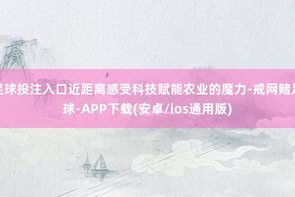 足球投注入口近距离感受科技赋能农业的魔力-戒网赌足球-APP下载(安卓/ios通用版)