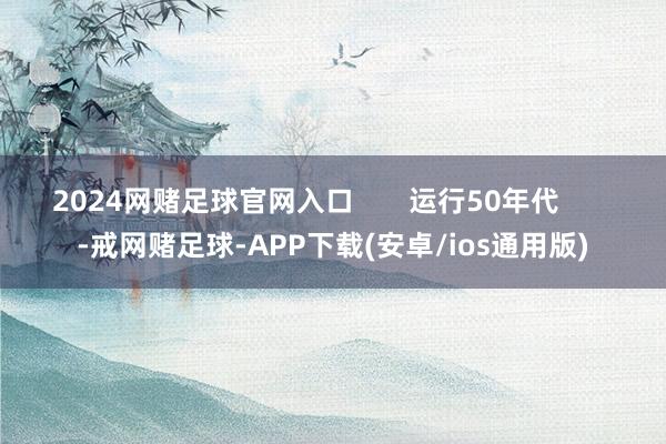 2024网赌足球官网入口       运行50年代       -戒网赌足球-APP下载(安卓/ios通用版)