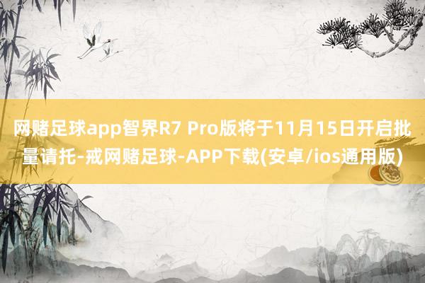 网赌足球app智界R7 Pro版将于11月15日开启批量请托-戒网赌足球-APP下载(安卓/ios通用版)