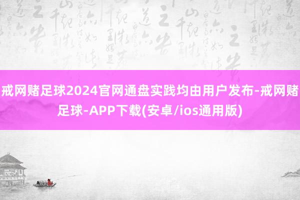 戒网赌足球2024官网通盘实践均由用户发布-戒网赌足球-APP下载(安卓/ios通用版)
