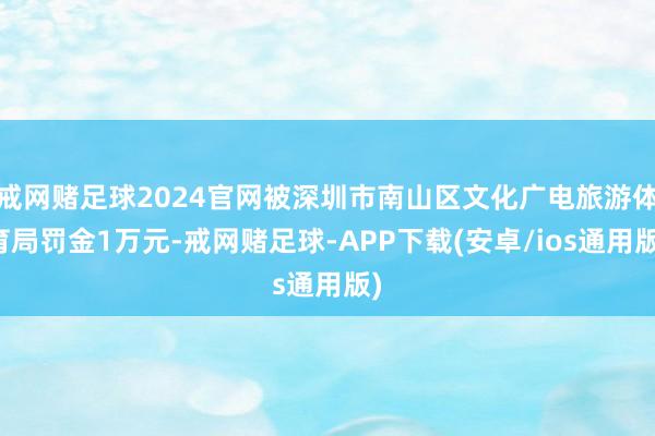 戒网赌足球2024官网被深圳市南山区文化广电旅游体育局罚金1万元-戒网赌足球-APP下载(安卓/ios通用版)