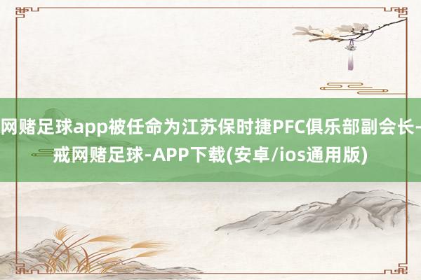 网赌足球app被任命为江苏保时捷PFC俱乐部副会长-戒网赌足球-APP下载(安卓/ios通用版)