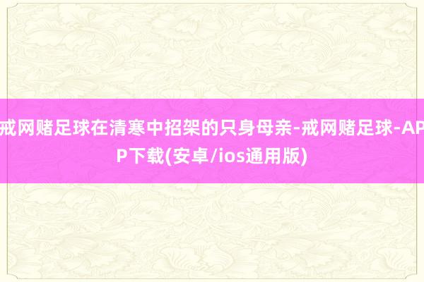 戒网赌足球在清寒中招架的只身母亲-戒网赌足球-APP下载(安卓/ios通用版)