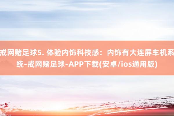 戒网赌足球5. 体验内饰科技感：内饰有大连屏车机系统-戒网赌足球-APP下载(安卓/ios通用版)