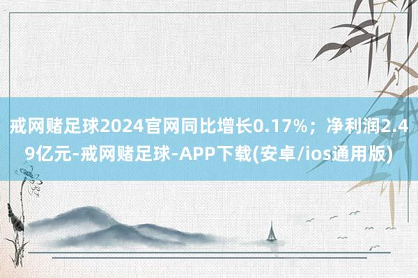 戒网赌足球2024官网同比增长0.17%；净利润2.49亿元-戒网赌足球-APP下载(安卓/ios通用版)