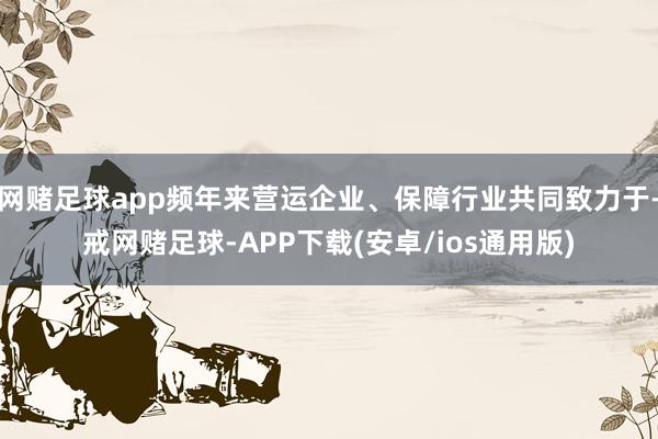 网赌足球app频年来营运企业、保障行业共同致力于-戒网赌足球-APP下载(安卓/ios通用版)