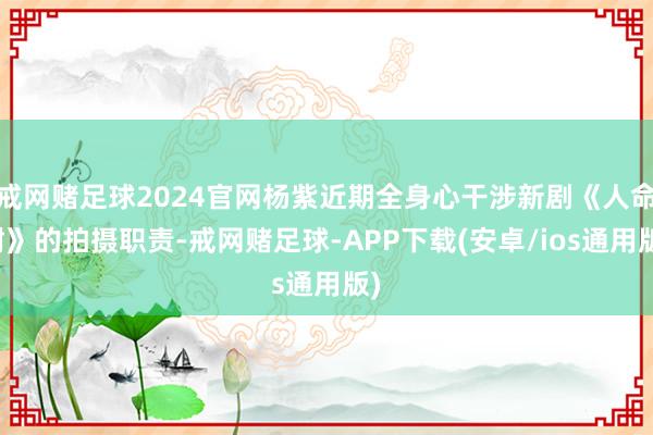 戒网赌足球2024官网杨紫近期全身心干涉新剧《人命树》的拍摄职责-戒网赌足球-APP下载(安卓/ios通用版)