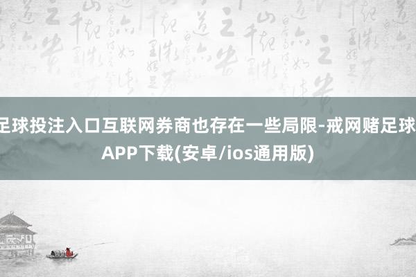 足球投注入口互联网券商也存在一些局限-戒网赌足球-APP下载(安卓/ios通用版)