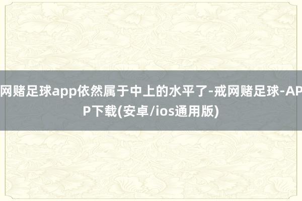 网赌足球app依然属于中上的水平了-戒网赌足球-APP下载(安卓/ios通用版)