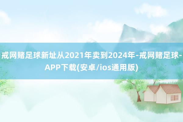 戒网赌足球新址从2021年卖到2024年-戒网赌足球-APP下载(安卓/ios通用版)