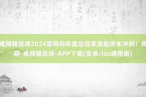 戒网赌足球2024官网向年度总冠军发起终末冲刺！同期-戒网赌足球-APP下载(安卓/ios通用版)